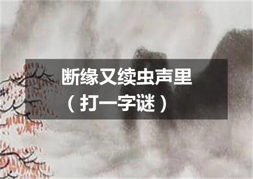 断缘又续虫声里（打一字谜）