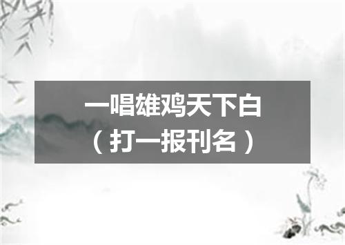 一唱雄鸡天下白（打一报刊名）