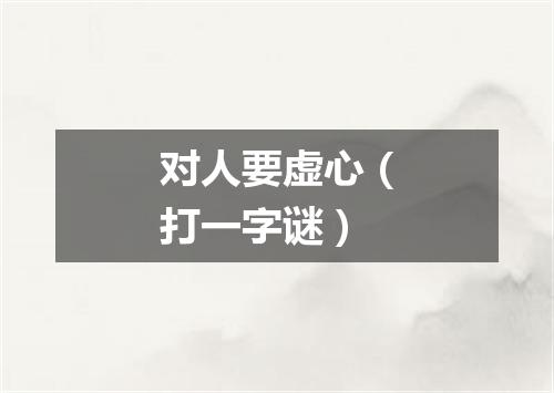 对人要虚心（打一字谜）