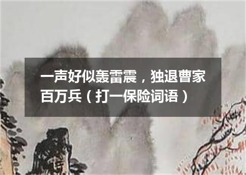 一声好似轰雷震，独退曹家百万兵（打一保险词语）