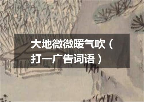 大地微微暖气吹（打一广告词语）