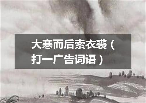 大寒而后索衣裘（打一广告词语）