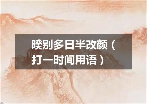 暌别多日半改颜（打一时间用语）