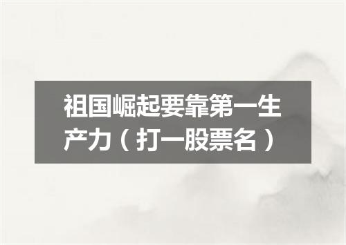 祖国崛起要靠第一生产力（打一股票名）