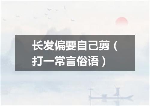长发偏要自己剪（打一常言俗语）