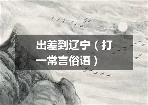 出差到辽宁（打一常言俗语）
