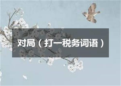对局（打一税务词语）
