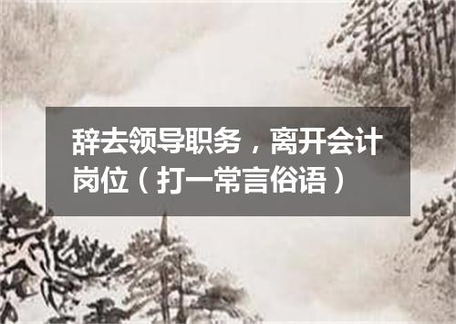 辞去领导职务，离开会计岗位（打一常言俗语）