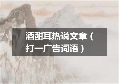 酒酣耳热说文章（打一广告词语）
