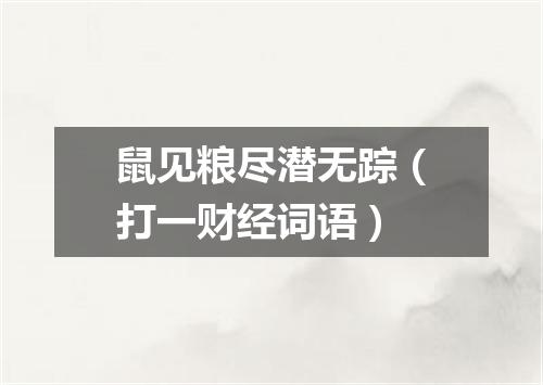 鼠见粮尽潜无踪（打一财经词语）