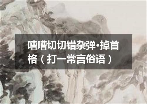 嘈嘈切切错杂弹·掉首格（打一常言俗语）