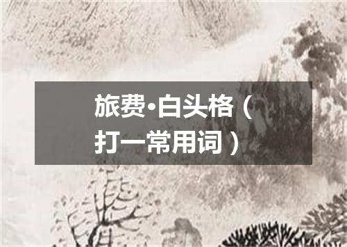 旅费·白头格（打一常用词）