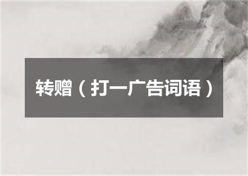 转赠（打一广告词语）