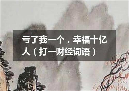 亏了我一个，幸福十亿人（打一财经词语）