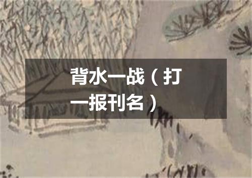 背水一战（打一报刊名）