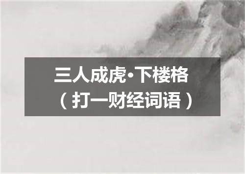 三人成虎·下楼格（打一财经词语）