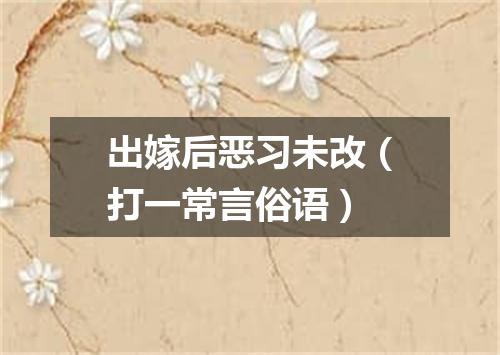 出嫁后恶习未改（打一常言俗语）