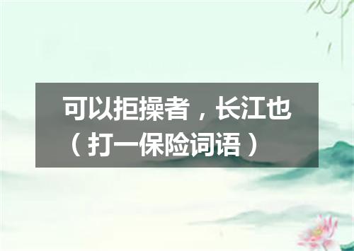 可以拒操者，长江也（打一保险词语）