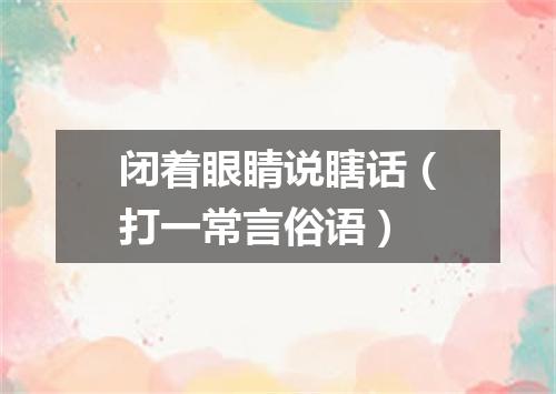 闭着眼睛说瞎话（打一常言俗语）