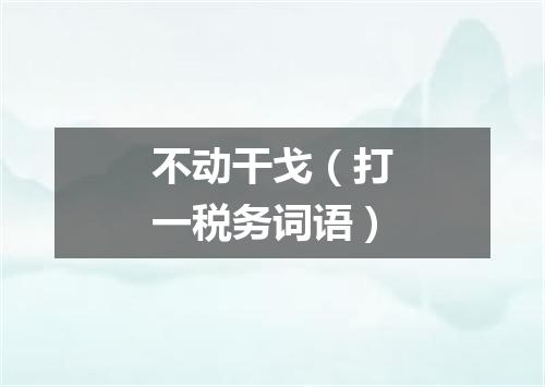 不动干戈（打一税务词语）