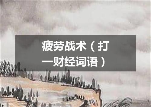 疲劳战术（打一财经词语）
