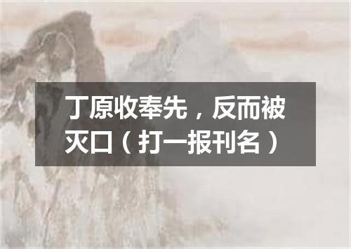 丁原收奉先，反而被灭口（打一报刊名）