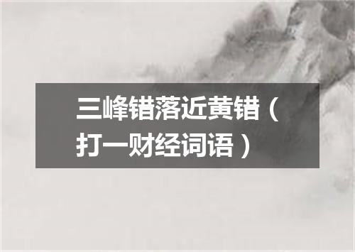 三峰错落近黄错（打一财经词语）