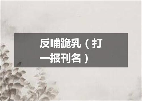 反哺跪乳（打一报刊名）
