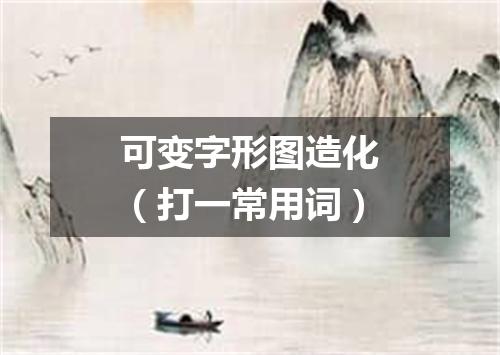 可变字形图造化（打一常用词）