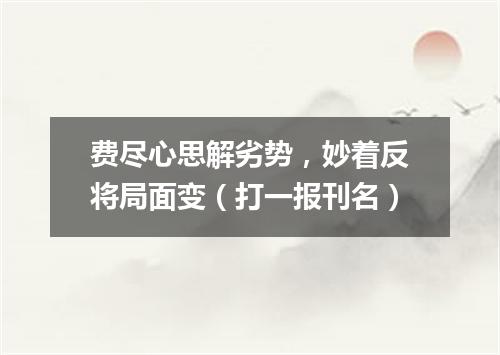 费尽心思解劣势，妙着反将局面变（打一报刊名）
