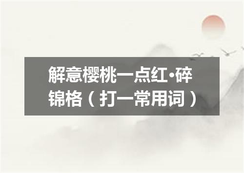 解意樱桃一点红·碎锦格（打一常用词）