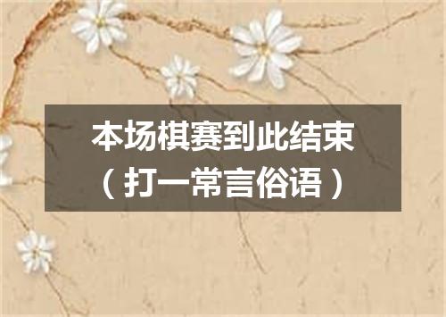 本场棋赛到此结束（打一常言俗语）