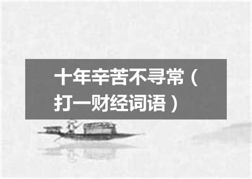 十年辛苦不寻常（打一财经词语）