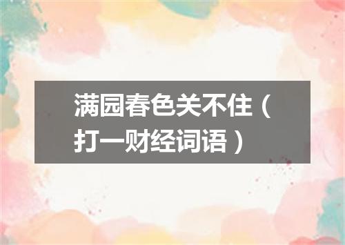 满园春色关不住（打一财经词语）
