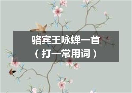 骆宾王咏蝉一首（打一常用词）