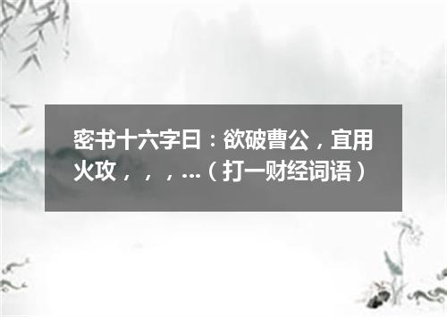 密书十六字曰：欲破曹公，宜用火攻，，，…（打一财经词语）