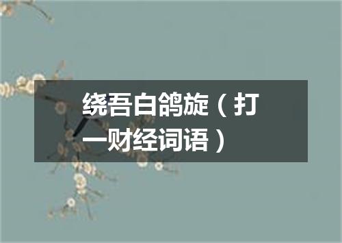 绕吾白鸽旋（打一财经词语）