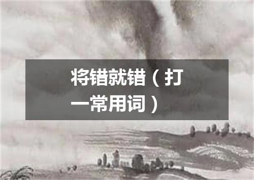 将错就错（打一常用词）