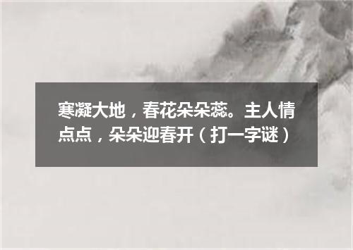 寒凝大地，春花朵朵蕊。主人情点点，朵朵迎春开（打一字谜）