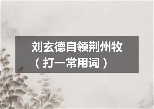 刘玄德自领荆州牧（打一常用词）