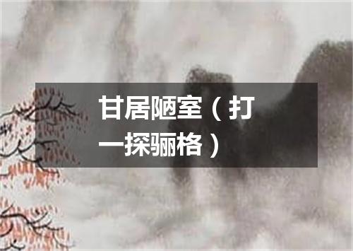 甘居陋室（打一探骊格）