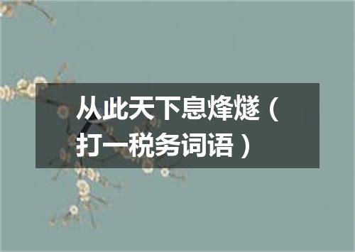 从此天下息烽燧（打一税务词语）