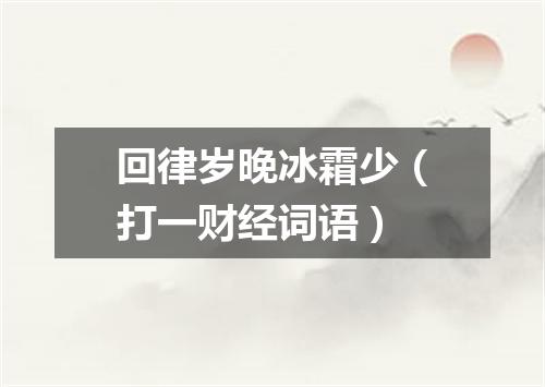 回律岁晚冰霜少（打一财经词语）
