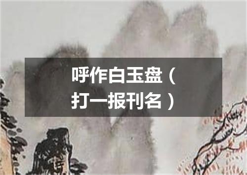 呼作白玉盘（打一报刊名）