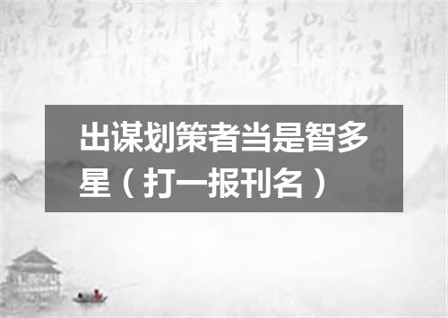 出谋划策者当是智多星（打一报刊名）