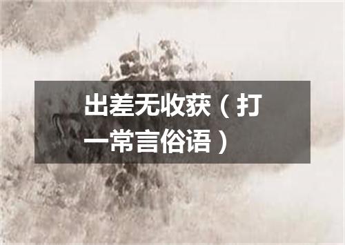 出差无收获（打一常言俗语）