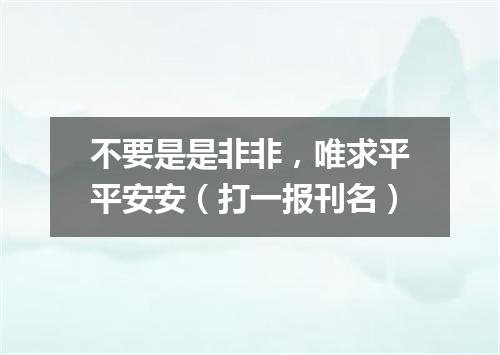 不要是是非非，唯求平平安安（打一报刊名）