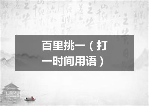 百里挑一（打一时间用语）