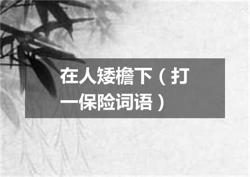 在人矮檐下（打一保险词语）