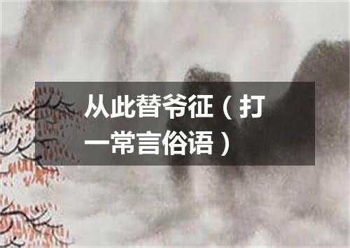 从此替爷征（打一常言俗语）